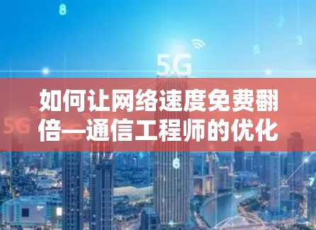 如何让网络速度免费翻倍—通信工程师的优化指南