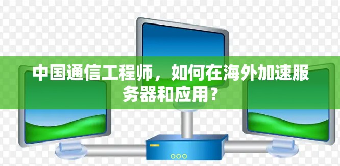中国通信工程师，如何在海外加速服务器和应用？