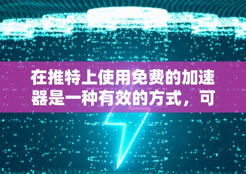 在推特上使用免费的加速器是一种有效的方式，可以帮助你提升速度，减少消息量和发送速度的瓶颈。以下是详细的步骤和建议
