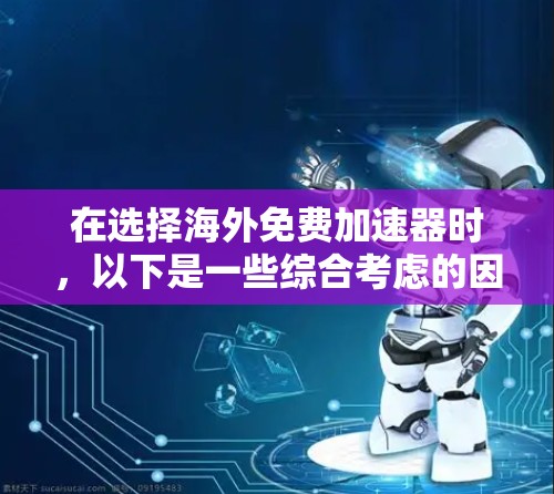 在选择海外免费加速器时，以下是一些综合考虑的因素和建议，帮助你做出明智的选择