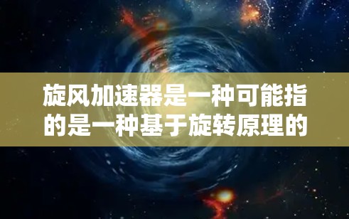旋风加速器是一种可能指的是一种基于旋转原理的加速装置,结合了旋转和加速的原理。以下是对旋风加速器的详细分析