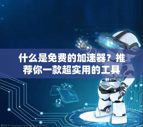 什么是免费的加速器？推荐你一款超实用的工具