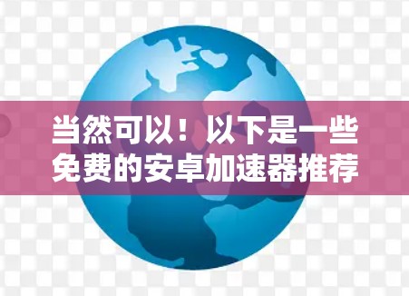 当然可以!以下是一些免费的安卓加速器推荐,帮助你在速度提升方面取得更好的效果 当然可以!以下是一些免费的安卓加速器推荐,帮助你在速度提升方面取得更好的效果