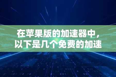 在苹果版的加速器中，以下是几个免费的加速工具，并详细说明它们的使用方法和限制