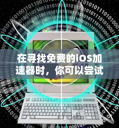 在寻找免费的iOS加速器时，你可以尝试以下工具，每种工具都有其适用场景和使用限制