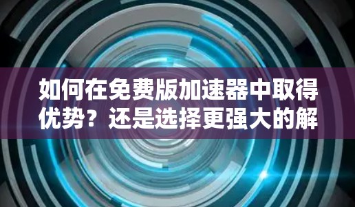 如何在免费版加速器中取得优势?还是选择更强大的解决方案 如何在免费版加速器中取得优势?还是选择更强大的解决方案