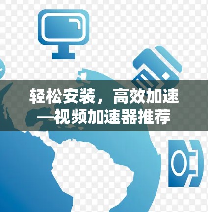 轻松安装,高效加速—视频加速器推荐 轻松安装,高效加速—视频加速器推荐
