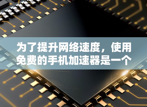 为了提升网络速度,使用免费的手机加速器是一个不错的选择。以下是一些步骤和建议,帮助你高效地使用免费工具