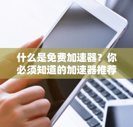 什么是免费加速器?你必须知道的加速器推荐