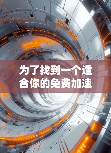 为了找到一个适合你的免费加速器软件,以下是一个系统性的推荐和比较过程 为了找到一个适合你的免费加速器软件,以下是一个系统性的推荐和比较过程