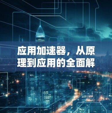 应用加速器,从原理到应用的全面解析 应用加速器,从原理到应用的全面解析
