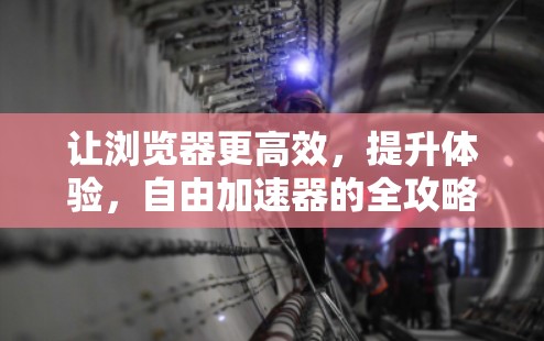 让浏览器更高效,提升体验,自由加速器的全攻略 让浏览器更高效,提升体验,自由加速器的全攻略