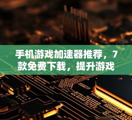 手机游戏加速器推荐,7款免费下载,提升游戏性能 手机游戏加速器推荐,7款免费下载,提升游戏性能