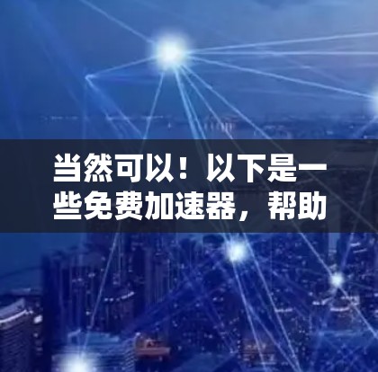 当然可以!以下是一些免费加速器,帮助你快速提升成绩或效率