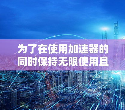 为了在使用加速器的同时保持无限使用且免费,可以采取以下步骤 为了在使用加速器的同时保持无限使用且免费,可以采取以下步骤