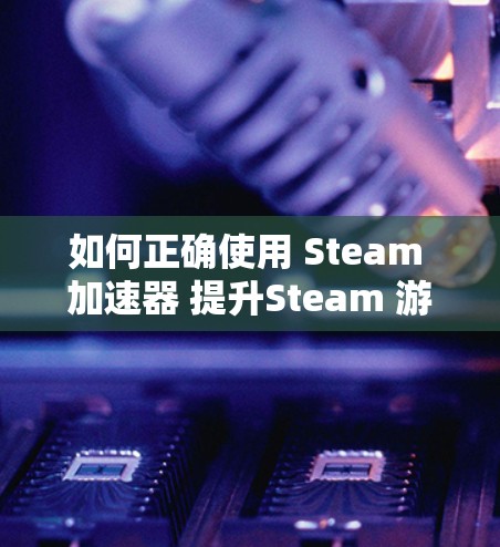 如何正确使用 Steam 加速器 提升Steam 游戏性能 如何正确使用 Steam 加速器 提升Steam 游戏性能