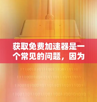 获取免费加速器是一个常见的问题,因为它可能涉及到平台的安全性和合法性。以下是一些分步指南,帮助您更好地获取和使用免费的加速器工具 获取免费加速器是一个常见的问题,因为它可能涉及到平台的安全性和合法性。以下是一些分步指南,帮助您更好地获取和使用免费的加速器工具