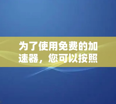 为了使用免费的加速器,您可以按照以下步骤操作 为了使用免费的加速器,您可以按照以下步骤操作