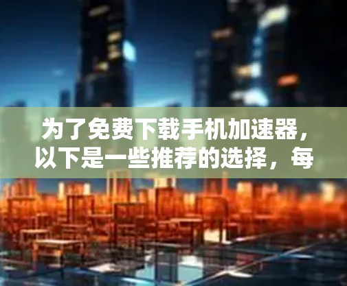 为了免费下载手机加速器,以下是一些推荐的选择,每种工具各有特点,适合不同需求的用户 为了免费下载手机加速器,以下是一些推荐的选择,每种工具各有特点,适合不同需求的用户