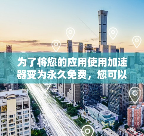 为了将您的应用使用加速器变为永久免费,您可以按照以下步骤操作 为了将您的应用使用加速器变为永久免费,您可以按照以下步骤操作