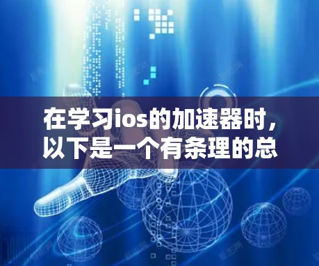在学习ios的加速器时，以下是一个有条理的总结，帮助您更好地理解加速器的功能、使用方法和适用场景