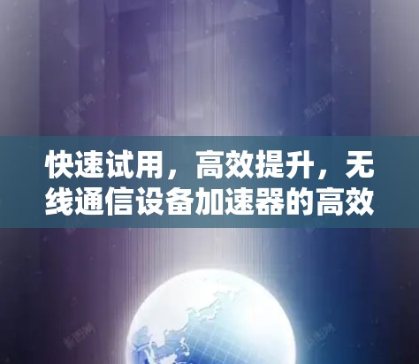 快速试用,高效提升,无线通信设备加速器的高效选择 快速试用,高效提升,无线通信设备加速器的高效选择