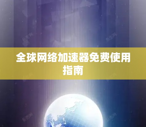 全球网络加速器免费使用指南 全球网络加速器免费使用指南