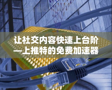 让社交内容快速上台阶—上推特的免费加速器 让社交内容快速上台阶—上推特的免费加速器
