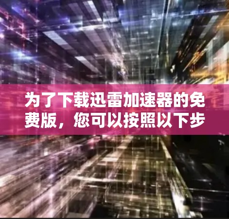 为了下载迅雷加速器的免费版,您可以按照以下步骤进行 为了下载迅雷加速器的免费版,您可以按照以下步骤进行