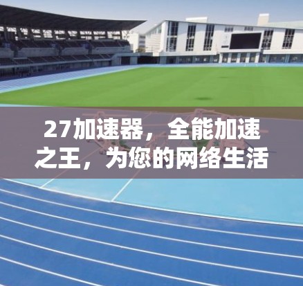 27加速器,全能加速之王,为您的网络生活带来惊喜! 27加速器,全能加速之王,为您的网络生活带来惊喜!