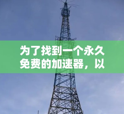 为了找到一个永久免费的加速器,以下是一步步的建议 为了找到一个永久免费的加速器,以下是一步步的建议