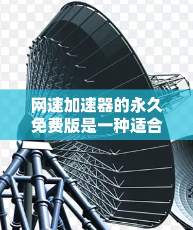 网速加速器的永久免费版是一种适合普通用户使用的网络加速工具,它提供多种功能以帮助提升网络速度,无需付费。以下是关于其特点和适用性的详细总结 网速加速器的永久免费版是一种适合普通用户使用的网络加速工具,它提供多种功能以帮助提升网络速度,无需付费。以下是关于其特点和适用性的详细总结