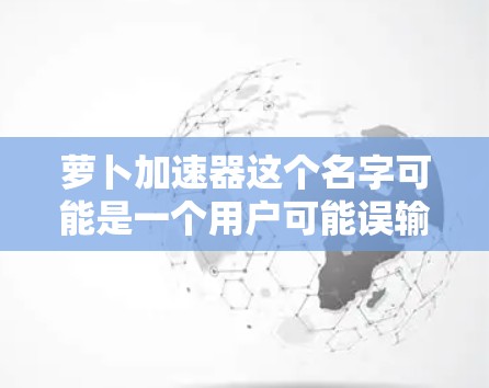 萝卜加速器这个名字可能是一个用户可能误输入的名称,或可能是某个特定应用的名称。首先,我需要确认萝卜加速器是否是一个合法且为免费版本的应用程序 萝卜加速器这个名字可能是一个用户可能误输入的名称,或可能是某个特定应用的名称。首先,我需要确认萝卜加速器是否是一个合法且为免费版本的应用程序