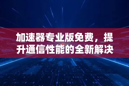 加速器专业版免费,提升通信性能的全新解决方案 加速器专业版免费,提升通信性能的全新解决方案