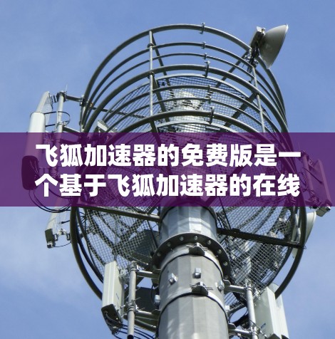 飞狐加速器的免费版是一个基于飞狐加速器的在线加速软件,旨在帮助用户提高网络和网页加载速度。以下是关于该软件的详细分析 飞狐加速器的免费版是一个基于飞狐加速器的在线加速软件,旨在帮助用户提高网络和网页加载速度。以下是关于该软件的详细分析