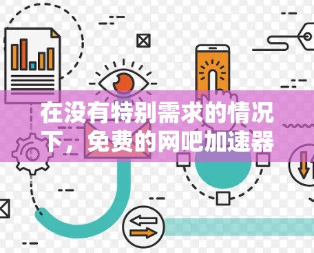 在没有特别需求的情况下，免费的网吧加速器可能是最安全和经济的选择。以下是详细的建议和步骤，帮助你选择适合自己的加速器
