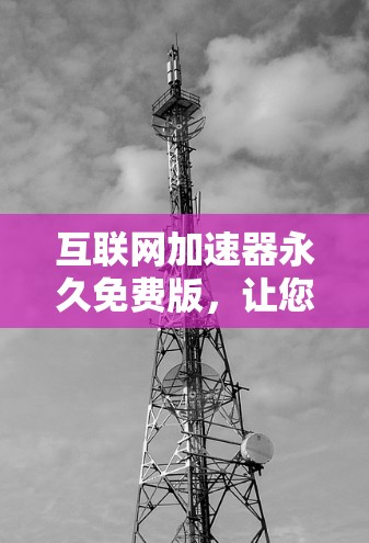 互联网加速器永久免费版,让您的旅程更轻松! 互联网加速器永久免费版,让您的旅程更轻松!