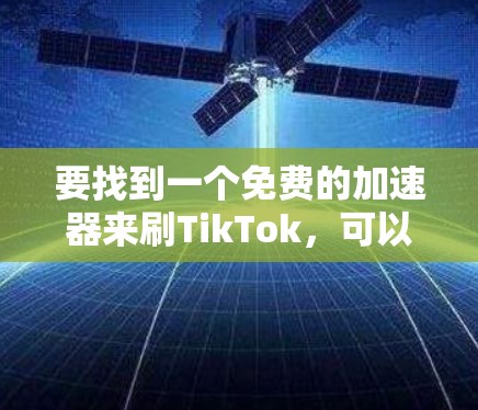 要找到一个免费的加速器来刷TikTok,可以按照以下步骤进行 要找到一个免费的加速器来刷TikTok,可以按照以下步骤进行