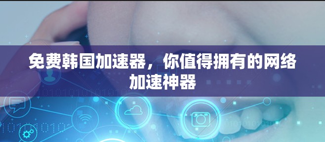 免费韩国加速器,你值得拥有的网络加速神器 免费韩国加速器,你值得拥有的网络加速神器