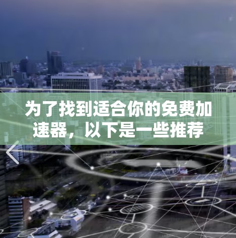为了找到适合你的免费加速器，以下是一些推荐选项及其优点和考虑因素