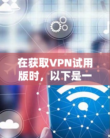 在获取VPN试用版时，以下是一步步的指南，帮助你顺利安装并使用