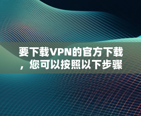 要下载VPN的官方下载，您可以按照以下步骤进行