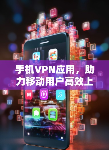 手机VPN应用,助力移动用户高效上网 手机VPN应用,助力移动用户高效上网