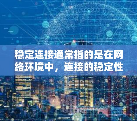 稳定连接通常指的是在网络环境中,连接的稳定性,即连接的时间、速度和质量没有波动或中断,保持稳定。具体来说,它可能包括以下方面 稳定连接通常指的是在网络环境中,连接的稳定性,即连接的时间、速度和质量没有波动或中断,保持稳定。具体来说,它可能包括以下方面