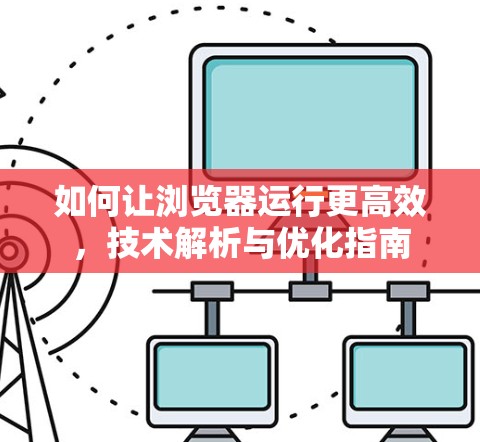 如何让浏览器运行更高效,技术解析与优化指南 如何让浏览器运行更高效,技术解析与优化指南