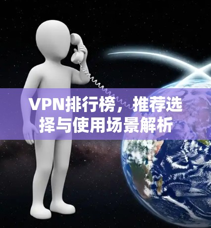 VPN排行榜,推荐选择与使用场景解析 VPN排行榜,推荐选择与使用场景解析