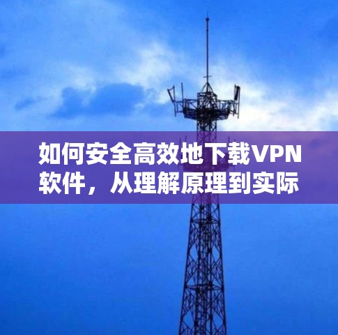 如何安全高效地下载VPN软件,从理解原理到实际操作 如何安全高效地下载VPN软件,从理解原理到实际操作