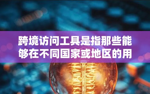 跨境访问工具是指那些能够在不同国家或地区的用户之间进行沟通、协作和访问的工具。这些工具通常具备跨国访问的能力，能够帮助组织和企业跨越地理和文化障碍，增强跨国合作和效率。以下是一些关键点