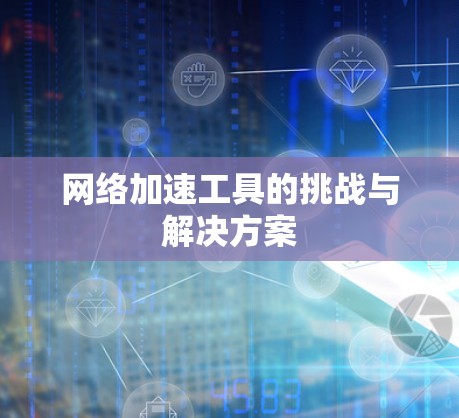 网络加速工具的挑战与解决方案 网络加速工具的挑战与解决方案