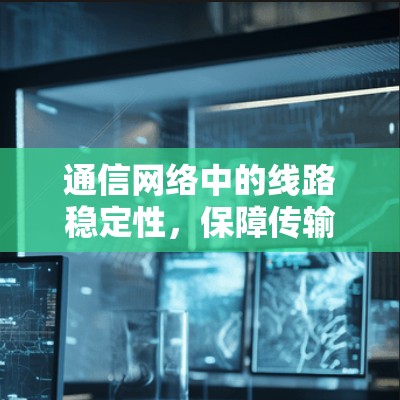 通信网络中的线路稳定性,保障传输质量的关键因素 通信网络中的线路稳定性,保障传输质量的关键因素